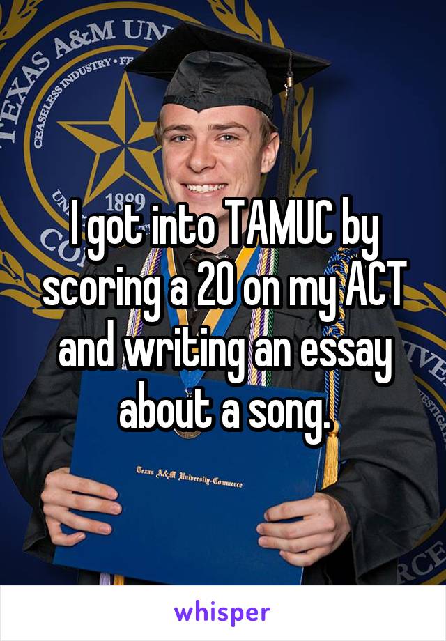 I got into TAMUC by scoring a 20 on my ACT and writing an essay about a song.