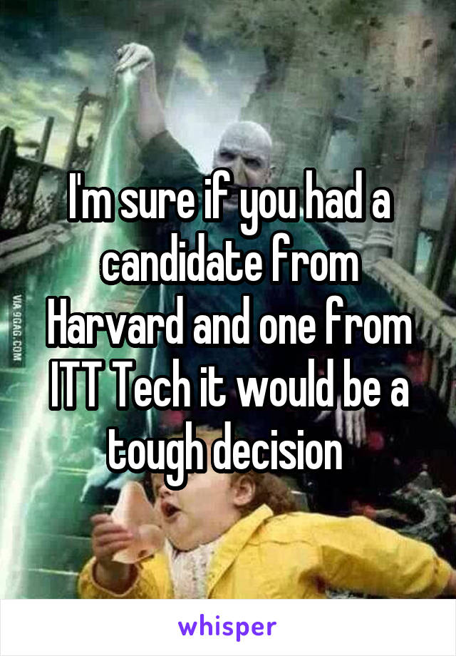 I'm sure if you had a candidate from Harvard and one from ITT Tech it would be a tough decision 