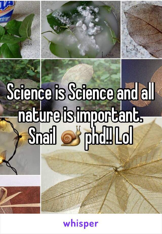 Science is Science and all nature is important. Snail 🐌 phd!! Lol