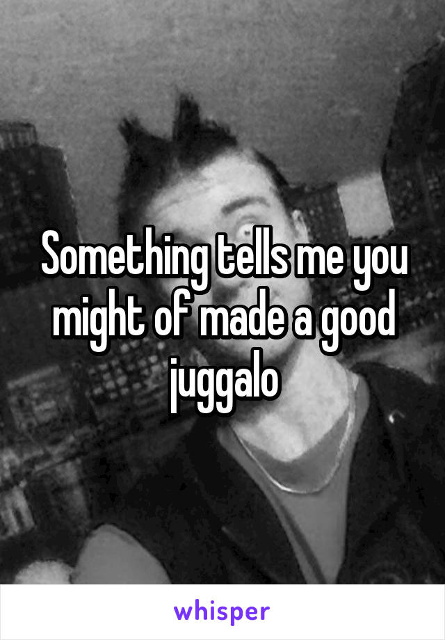 Something tells me you might of made a good juggalo