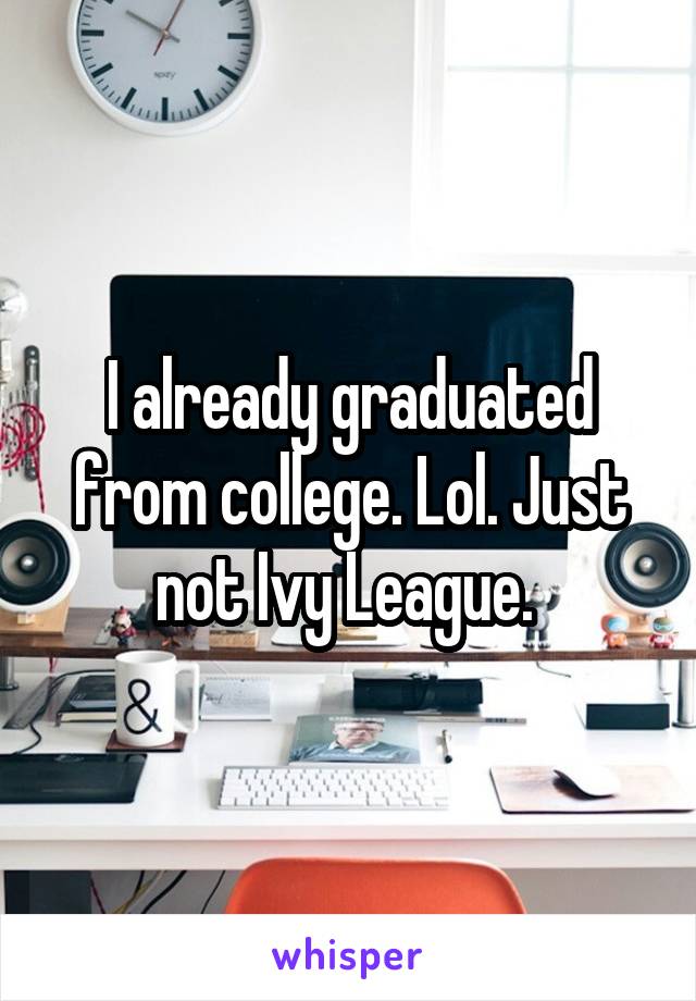 I already graduated from college. Lol. Just not Ivy League. 