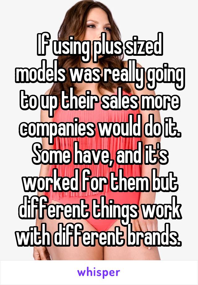 If using plus sized models was really going to up their sales more companies would do it. Some have, and it's worked for them but different things work with different brands. 