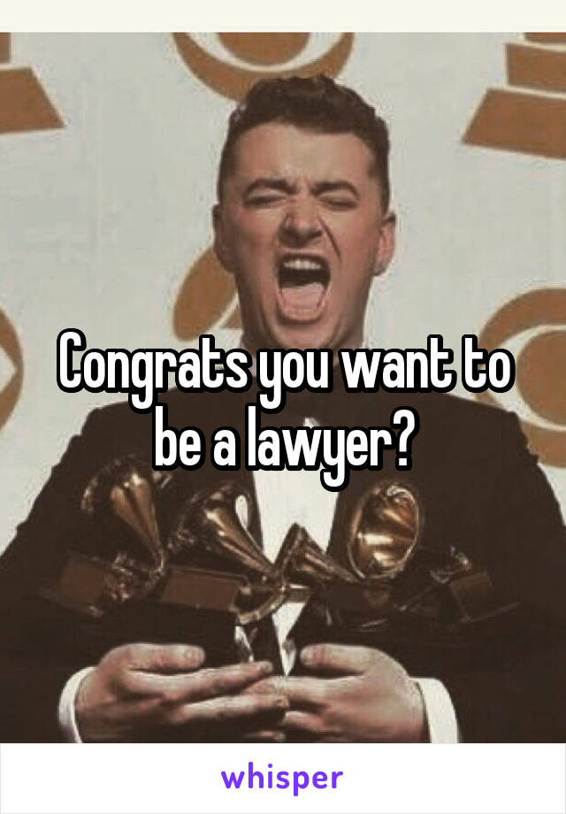 Congrats you want to be a lawyer?