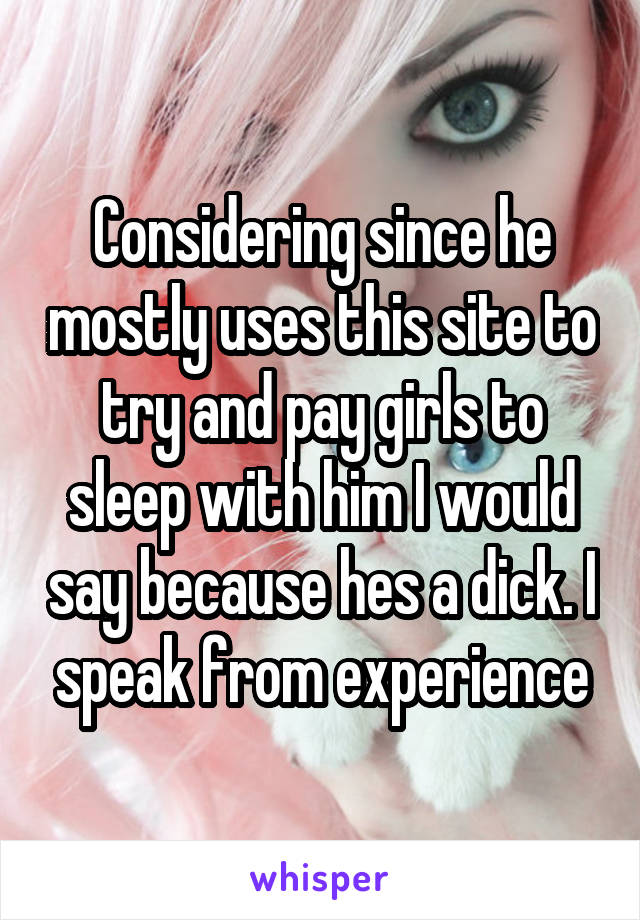 Considering since he mostly uses this site to try and pay girls to sleep with him I would say because hes a dick. I speak from experience