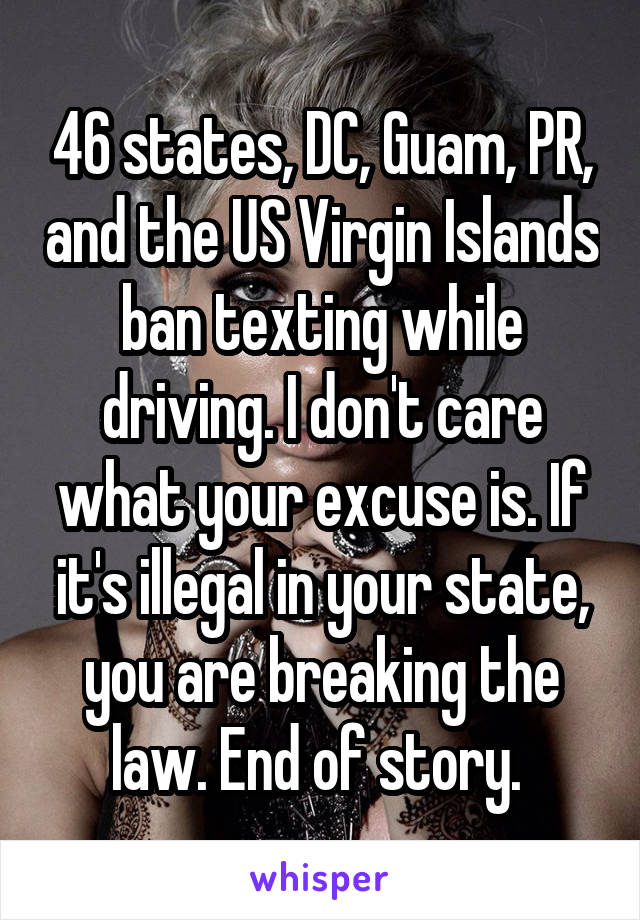 46 states, DC, Guam, PR, and the US Virgin Islands ban texting while driving. I don't care what your excuse is. If it's illegal in your state, you are breaking the law. End of story. 