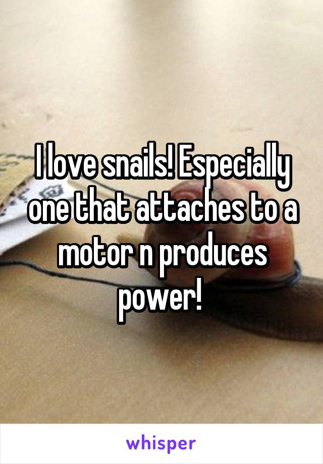 I love snails! Especially one that attaches to a motor n produces power! 