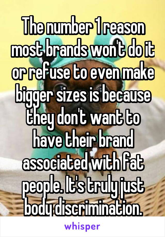 The number 1 reason most brands won't do it or refuse to even make bigger sizes is because they don't want to have their brand associated with fat people. It's truly just body discrimination.