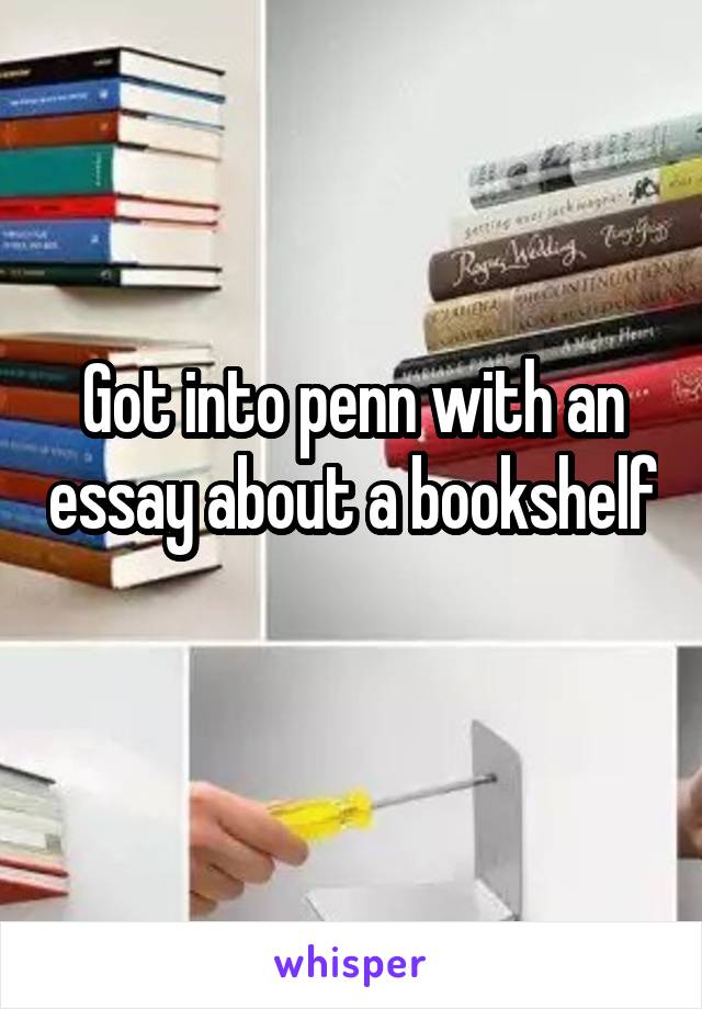 Got into penn with an essay about a bookshelf 