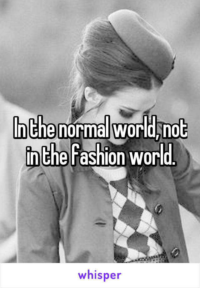 In the normal world, not in the fashion world.