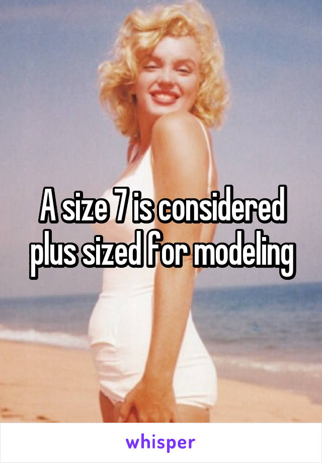 A size 7 is considered plus sized for modeling