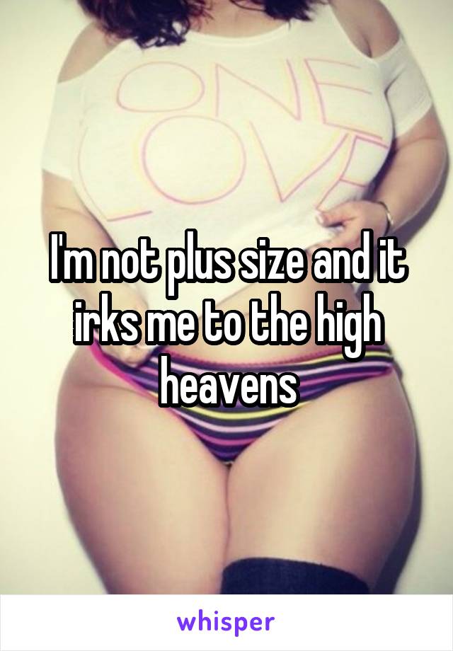 I'm not plus size and it irks me to the high heavens