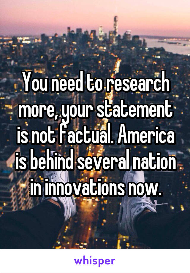 You need to research more, your statement is not factual. America is behind several nation in innovations now.