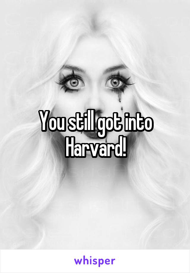 You still got into Harvard!