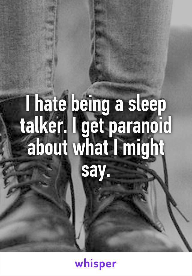 I hate being a sleep talker. I get paranoid about what I might say.