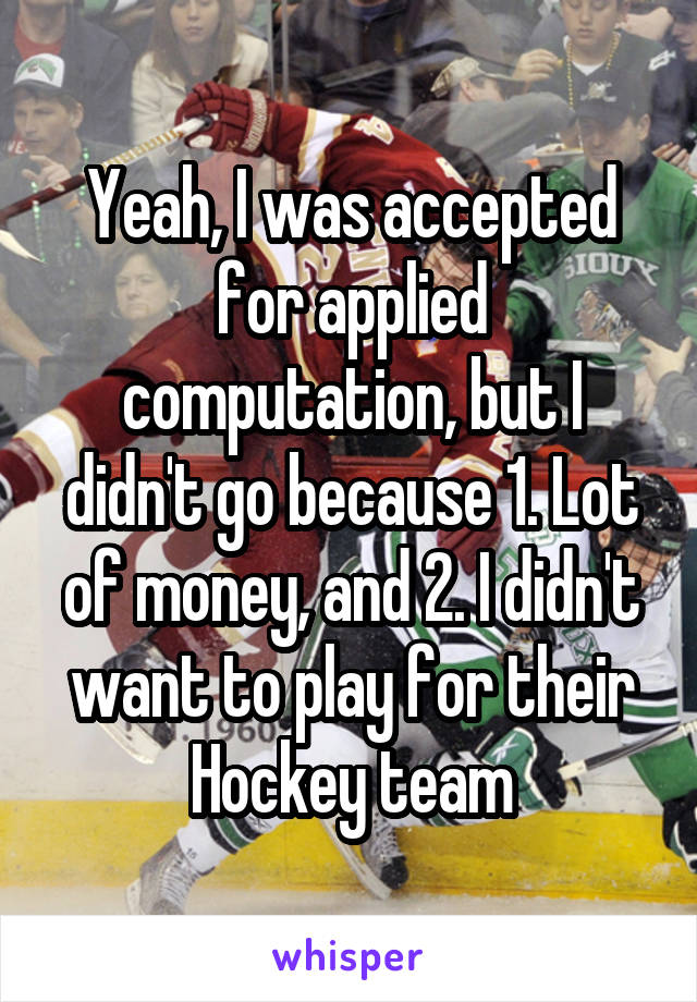 Yeah, I was accepted for applied computation, but I didn't go because 1. Lot of money, and 2. I didn't want to play for their Hockey team