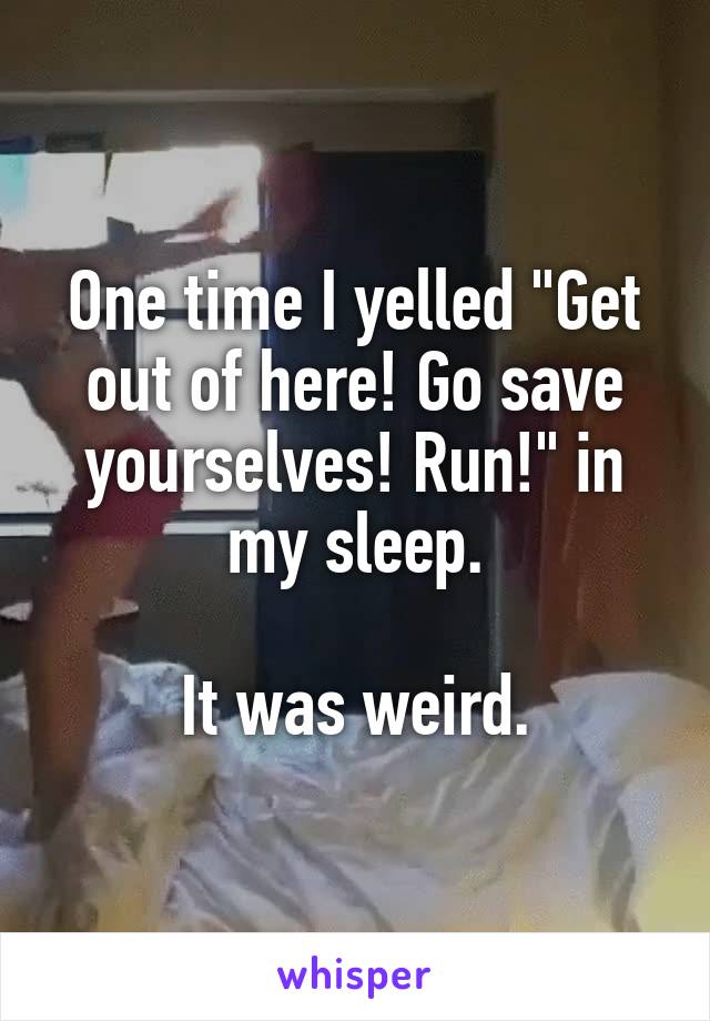 One time I yelled "Get out of here! Go save yourselves! Run!" in my sleep.

It was weird.