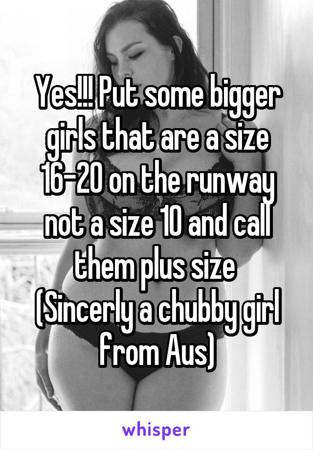 Yes!!! Put some bigger girls that are a size 16-20 on the runway not a size 10 and call them plus size 
(Sincerly a chubby girl from Aus)