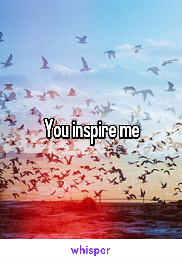 You inspire me