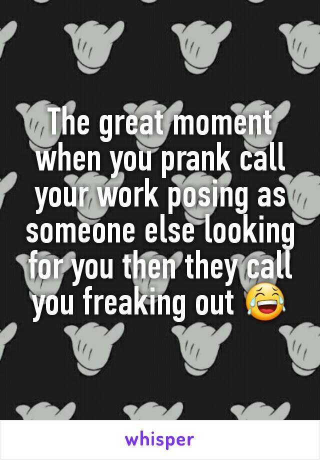 The great moment when you prank call your work posing as someone else looking for you then they call you freaking out 😂