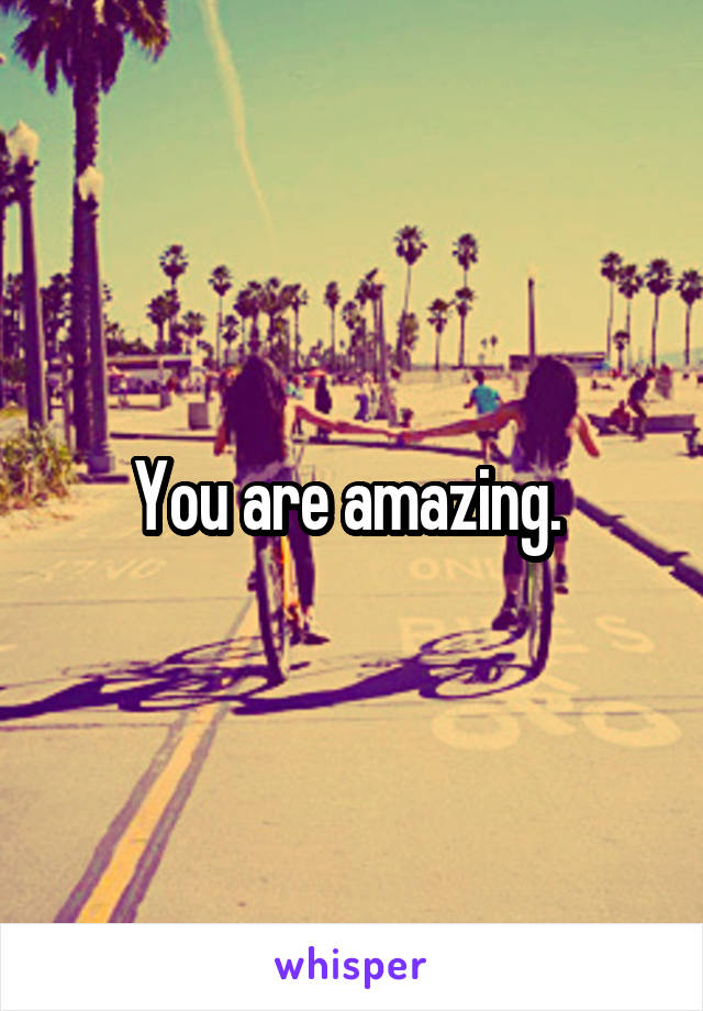 You are amazing. 