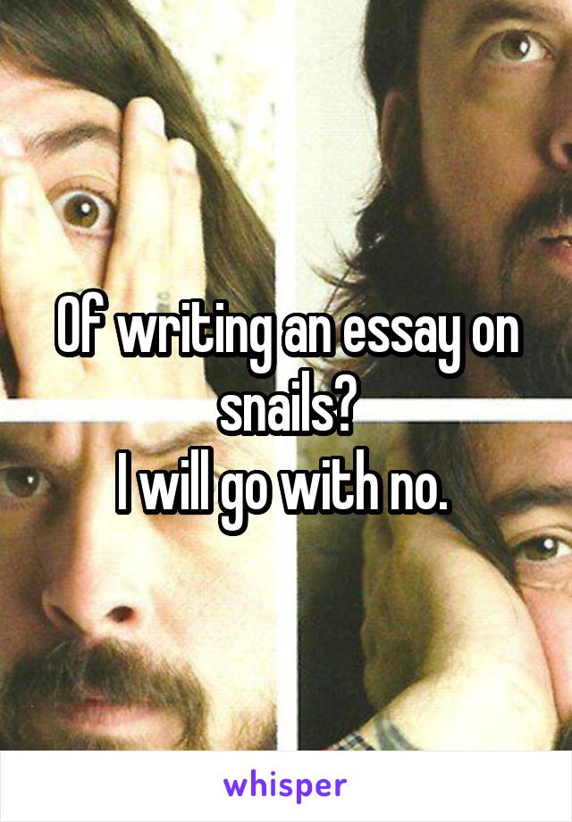 Of writing an essay on snails?
I will go with no. 