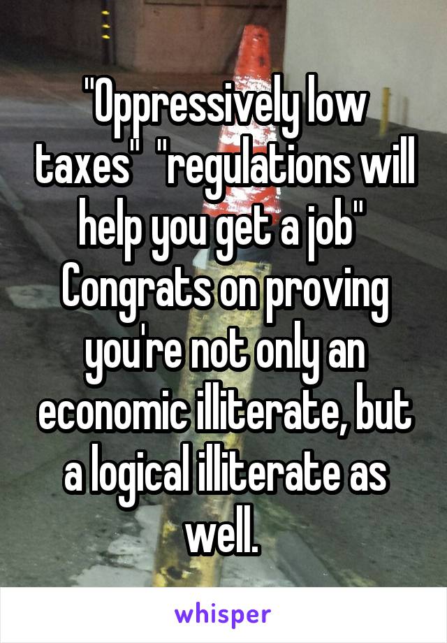 "Oppressively low taxes"  "regulations will help you get a job" 
Congrats on proving you're not only an economic illiterate, but a logical illiterate as well. 