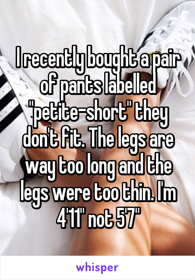 I recently bought a pair of pants labelled "petite-short" they don't fit. The legs are way too long and the legs were too thin. I'm 4'11" not 5'7"