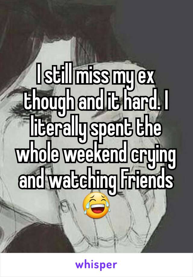 I still miss my ex though and it hard. I literally spent the whole weekend crying and watching Friends 😂