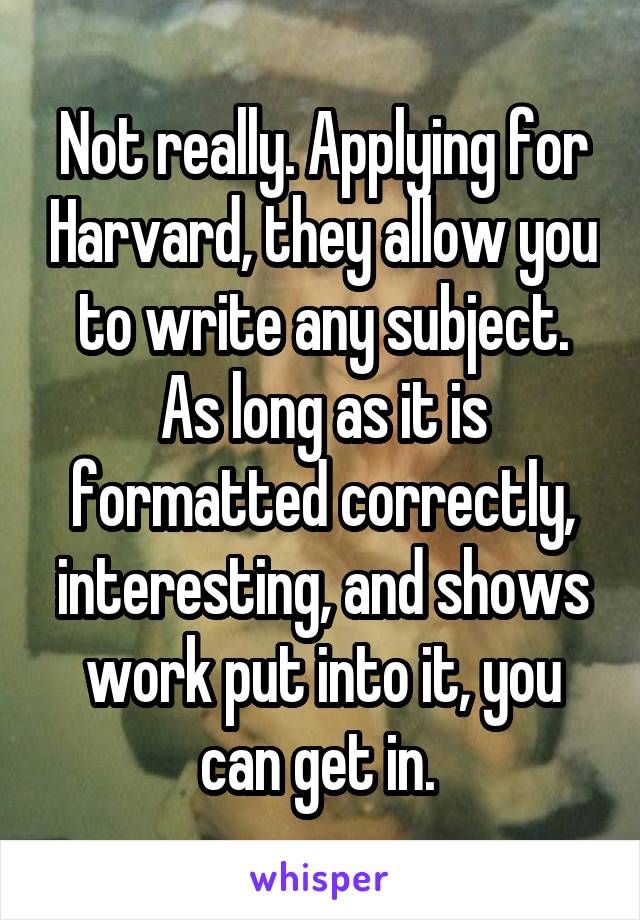 Not really. Applying for Harvard, they allow you to write any subject. As long as it is formatted correctly, interesting, and shows work put into it, you can get in. 