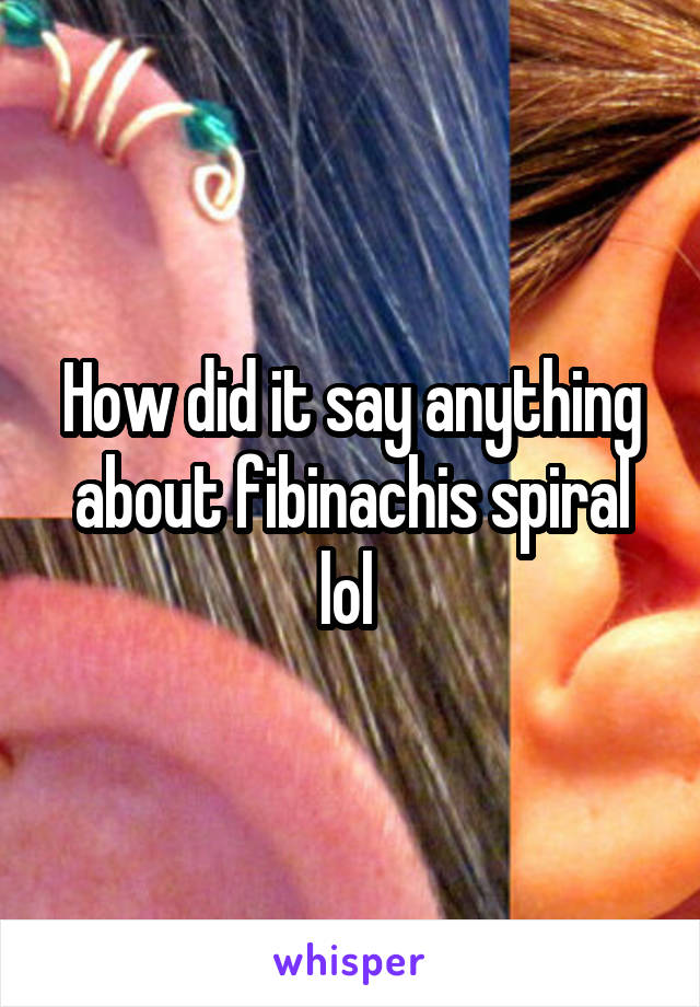 How did it say anything about fibinachis spiral lol 