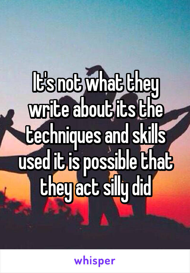 It's not what they write about its the techniques and skills used it is possible that they act silly did