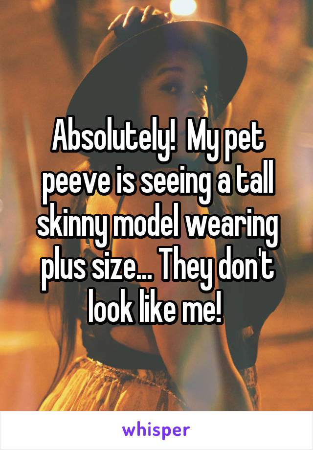 Absolutely!  My pet peeve is seeing a tall skinny model wearing plus size... They don't look like me! 