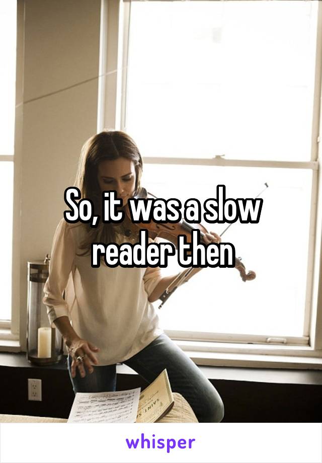 So, it was a slow reader then