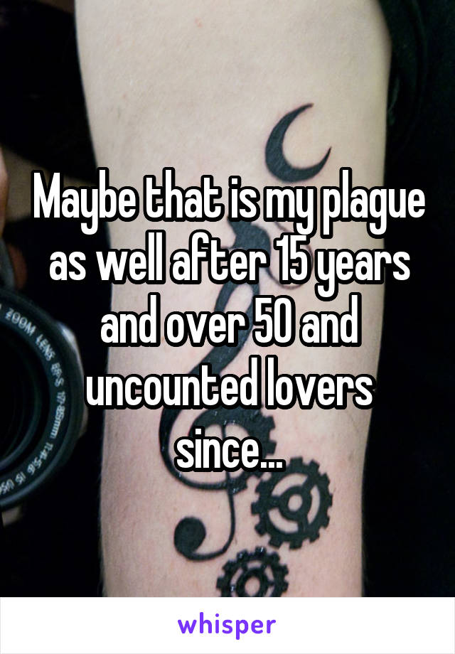 Maybe that is my plague as well after 15 years and over 50 and uncounted lovers since...
