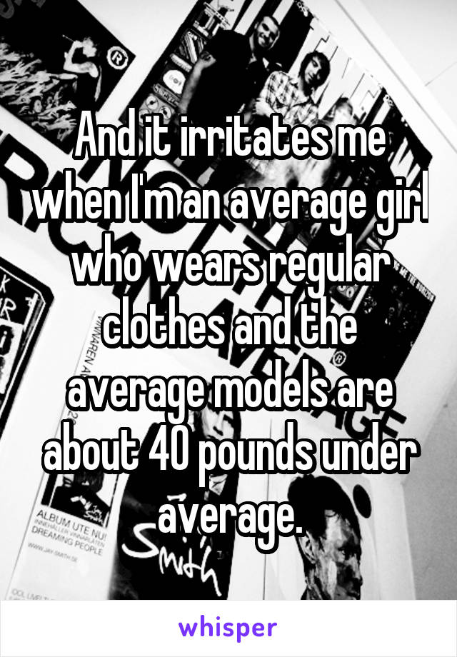 And it irritates me when I'm an average girl who wears regular clothes and the average models are about 40 pounds under average.