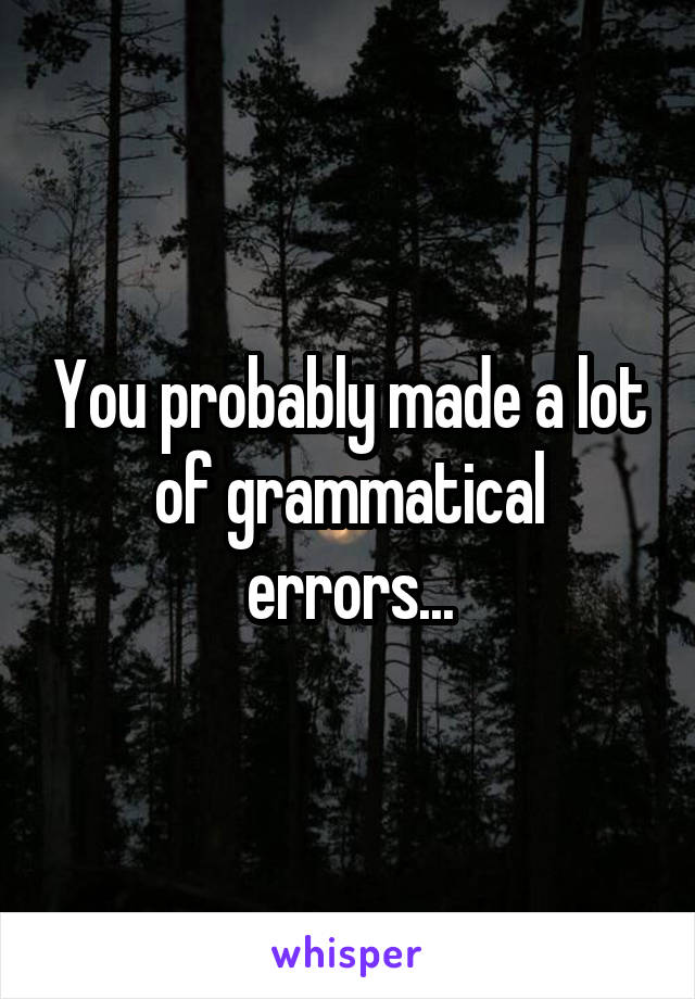 You probably made a lot of grammatical errors...