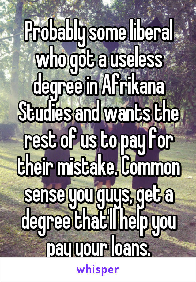 Probably some liberal who got a useless degree in Afrikana Studies and wants the rest of us to pay for their mistake. Common sense you guys, get a degree that'll help you pay your loans.