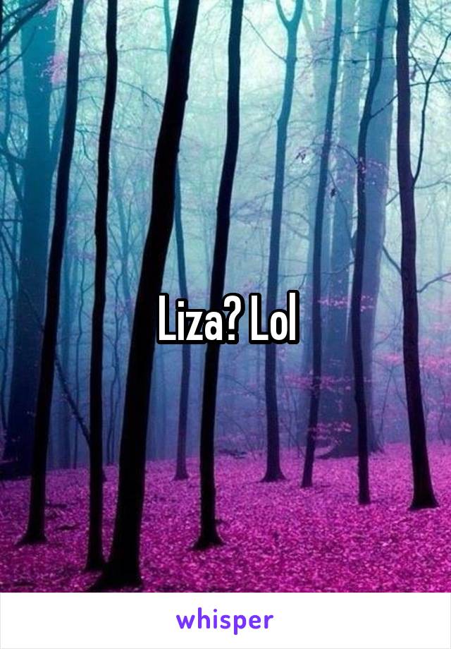 Liza? Lol