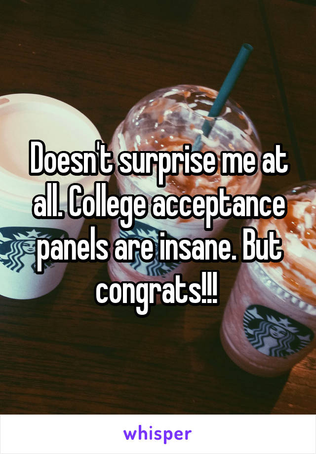 Doesn't surprise me at all. College acceptance panels are insane. But congrats!!! 