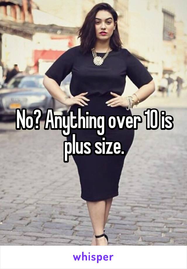 No? Anything over 10 is plus size.