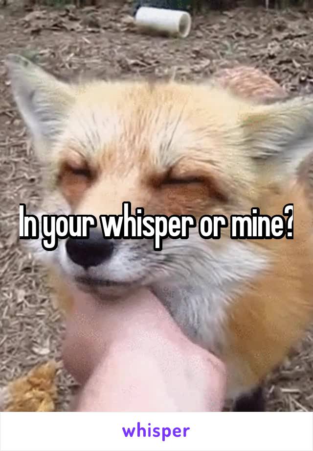 In your whisper or mine?