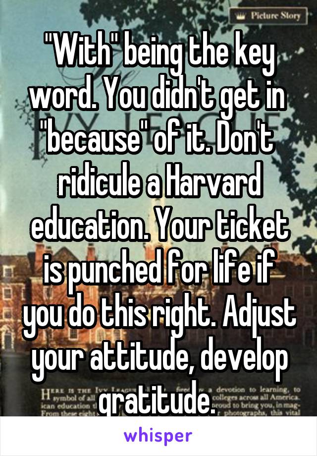 "With" being the key word. You didn't get in  "because" of it. Don't  ridicule a Harvard education. Your ticket is punched for life if you do this right. Adjust your attitude, develop gratitude. 