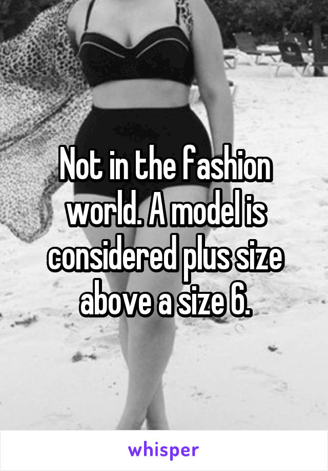 Not in the fashion world. A model is considered plus size above a size 6.