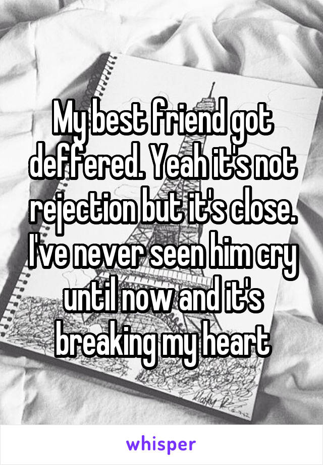 My best friend got deffered. Yeah it's not rejection but it's close. I've never seen him cry until now and it's breaking my heart