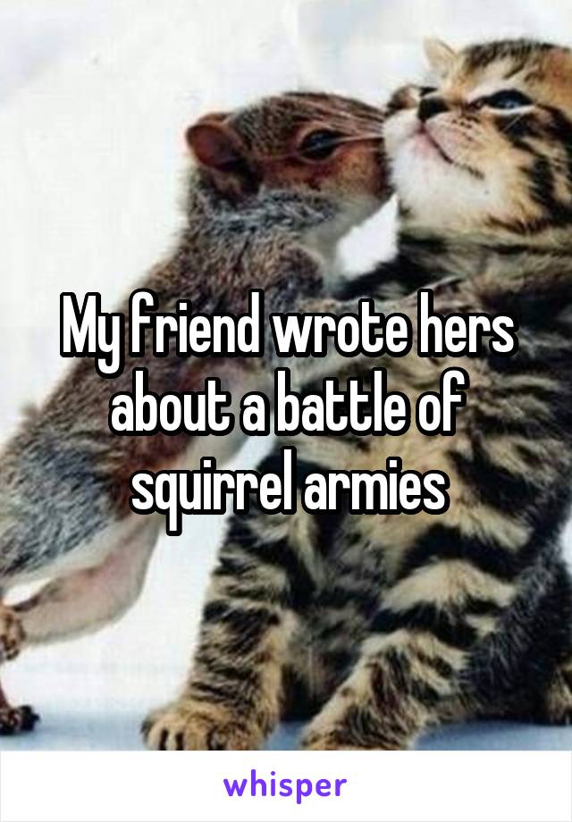 My friend wrote hers about a battle of squirrel armies