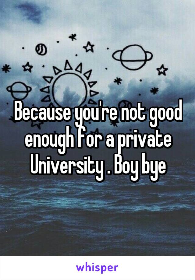 Because you're not good enough for a private University . Boy bye