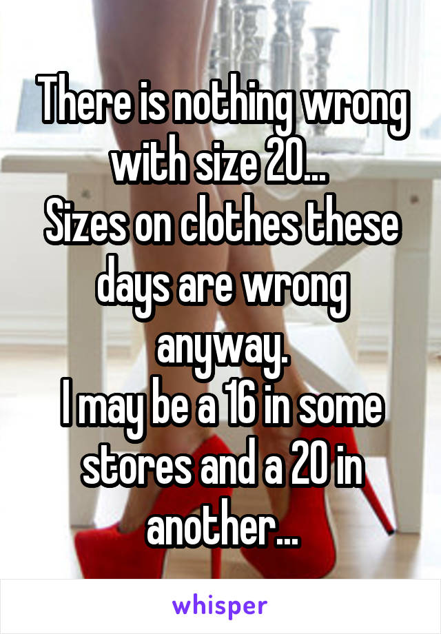 There is nothing wrong with size 20... 
Sizes on clothes these days are wrong anyway.
I may be a 16 in some stores and a 20 in another...