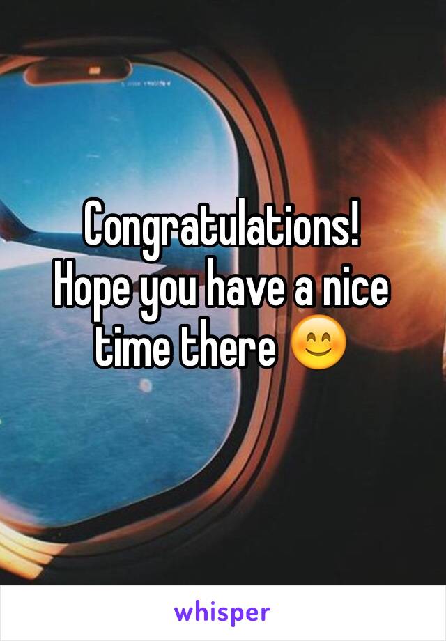 Congratulations! 
Hope you have a nice time there 😊