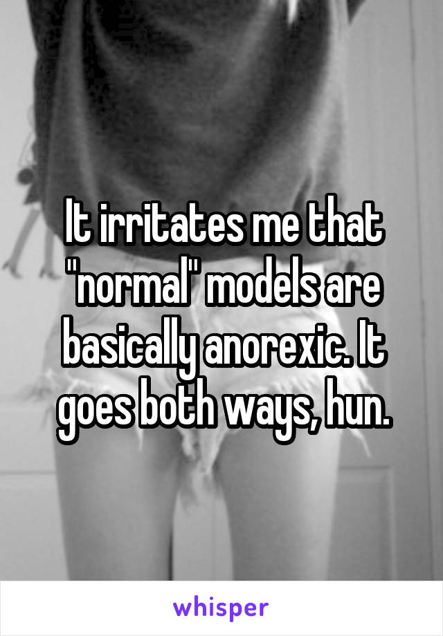 It irritates me that "normal" models are basically anorexic. It goes both ways, hun.