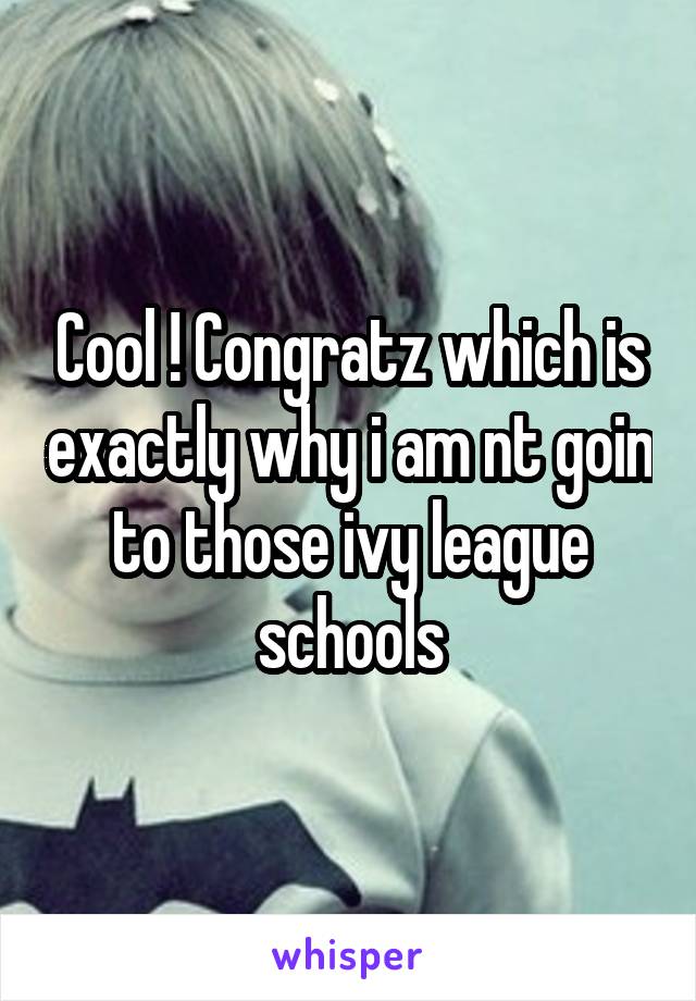 Cool ! Congratz which is exactly why i am nt goin to those ivy league schools